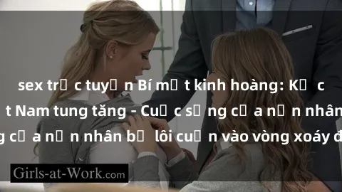 sex trực tuyến Bí mật kinh hoàng: Kẻ cưỡng hiếp tại Việt Nam tung tăng - Cuộc sống của nạn nhân bị lôi cuốn vào vòng xoáy đen tối