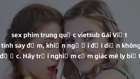 sex phim trung quốc vietsub Gái Việt Nam dâm đãng làm tình say đắm, khiến người đối diện không thể cưỡng lại được. Hãy trải nghiệm cảm giác mê ly biết bao của phong cách yêu đương đậm chất dân tộc!