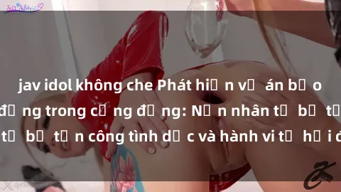 jav idol không che Phát hiện vụ án bạo dâm sex gây chấn động trong cộng đồng: Nạn nhân tố bị tấn công tình dục và hành vi tệ hại được tiết lộ
