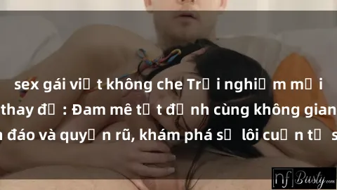 sex gái việt không che Trải nghiệm mới lạ với sex phòng thay đồ: Đam mê tột đỉnh cùng không gian kín đáo và quyến rũ, khám phá sự lôi cuốn từ sự hấp dẫn của nơi này.