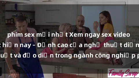 phim sex mới nhất Xem ngay sex video Việt Nam hot nhất hiện nay – Đỉnh cao của nghệ thuật diễn xuất và đạo diễn trong ngành công nghiệp phim người lớn tại đây!