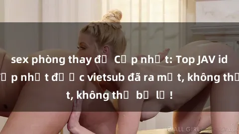 sex phòng thay đồ Cập nhật: Top JAV idol xinh đẹp nhất được vietsub đã ra mắt, không thể bỏ lỡ!