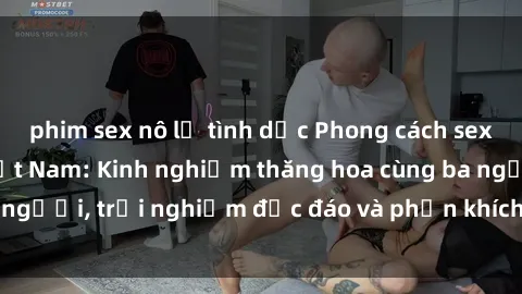 phim sex nô lệ tình dục Phong cách sex 3P độc đáo tại Việt Nam: Kinh nghiệm thăng hoa cùng ba người, trải nghiệm độc đáo và phấn khích không thể bỏ lỡ!