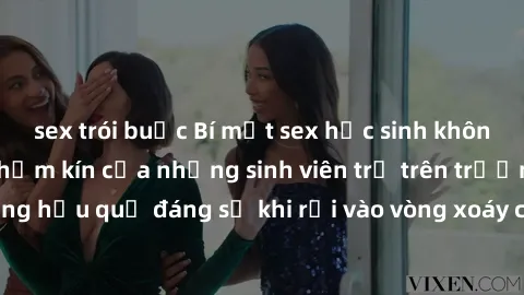 sex trói buộc Bí mật sex học sinh không che: Cuộc sống thầm kín của những sinh viên trẻ trên trường. Những hậu quả đáng sợ khi rơi vào vòng xoáy của tình dục từ tuổi mới lớn.