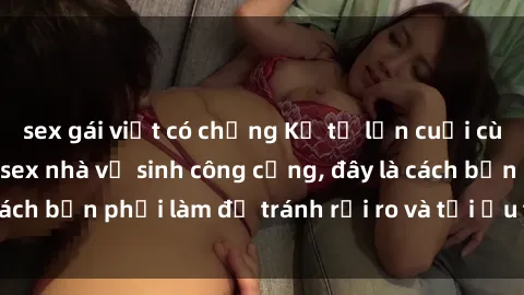 sex gái việt có chồng Kể từ lần cuối cùng bạn thực hành sex nhà vệ sinh công cộng, đây là cách bạn phải làm để tránh rủi ro và tối ưu trải nghiệm.