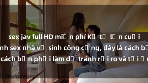 sex jav full HD miễn phí Kể từ lần cuối cùng bạn thực hành sex nhà vệ sinh công cộng, đây là cách bạn phải làm để tránh rủi ro và tối ưu trải nghiệm.