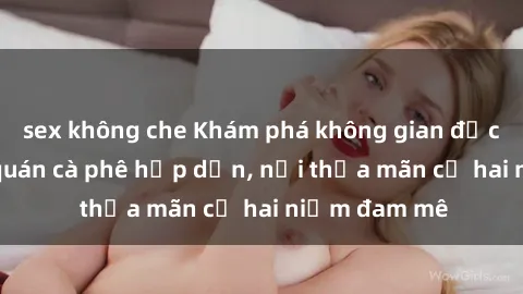 sex không che Khám phá không gian độc đáo tại sex quán cà phê hấp dẫn, nơi thỏa mãn cả hai niềm đam mê