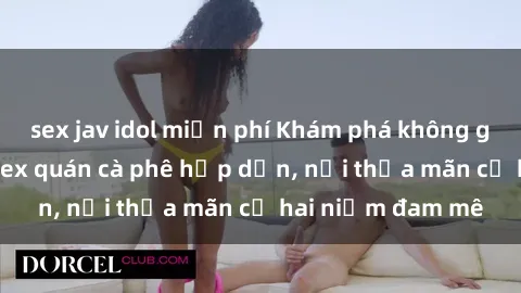 sex jav idol miễn phí Khám phá không gian độc đáo tại sex quán cà phê hấp dẫn, nơi thỏa mãn cả hai niềm đam mê