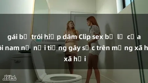 gái bị trói hiếp dâm Clip sex bị lộ của đôi nam nữ nổi tiếng gây sốc trên mạng xã hội