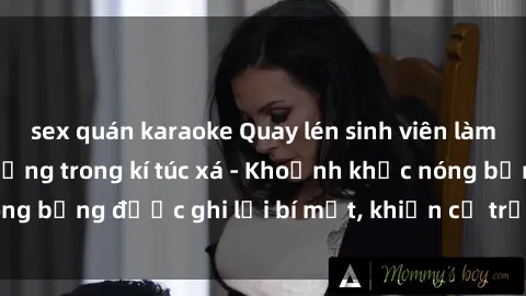 sex quán karaoke Quay lén sinh viên làm tình ngay trên giường trong kí túc xá - Khoảnh khắc nóng bỏng được ghi lại bí mật, khiến cả trường học xôn xao.