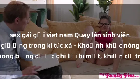 sex gái gọi viet nam Quay lén sinh viên làm tình ngay trên giường trong kí túc xá - Khoảnh khắc nóng bỏng được ghi lại bí mật, khiến cả trường học xôn xao.
