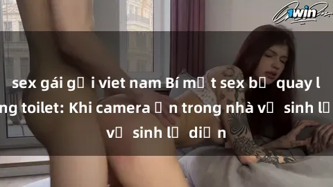 sex gái gọi viet nam Bí mật sex bị quay lén trong toilet: Khi camera ẩn trong nhà vệ sinh lộ diện
