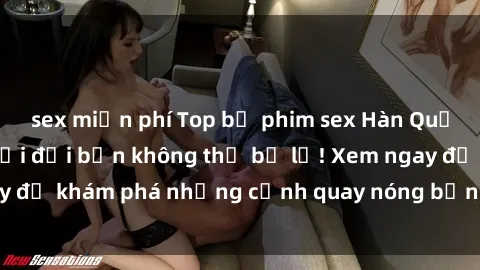 sex miễn phí Top bộ phim sex Hàn Quốc hot nhất mọi thời đại bạn không thể bỏ lỡ! Xem ngay để khám phá những cảnh quay nóng bỏng, đầy nghẹt thở!