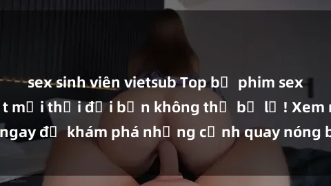 sex sinh viên vietsub Top bộ phim sex Hàn Quốc hot nhất mọi thời đại bạn không thể bỏ lỡ! Xem ngay để khám phá những cảnh quay nóng bỏng, đầy nghẹt thở!