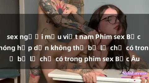 sex người mẫu việt nam Phim sex Bắc Âu: Những cảnh nóng hấp dẫn không thể bỏ lỡ chỉ có trong phim sex Bắc Âu