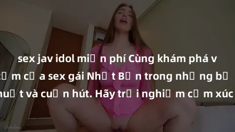 sex jav idol miễn phí Cùng khám phá vẻ đẹp và sức gợi cảm của sex gái Nhật Bản trong những bộ phim đầy nghệ thuật và cuốn hút. Hãy trải nghiệm cảm xúc đầy mới mẻ và sống động từ những cảnh quay tinh t