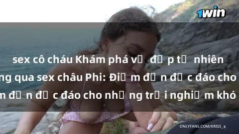 sex cô cháu Khám phá vẻ đẹp tự nhiên và văn hóa đa dạng qua sex châu Phi: Điểm đến độc đáo cho những trải nghiệm khó quên