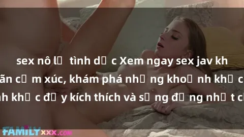 sex nô lệ tình dục Xem ngay sex jav không che để thỏa mãn cảm xúc, khám phá những khoảnh khắc đầy kích thích và sống động nhất chỉ trong click!