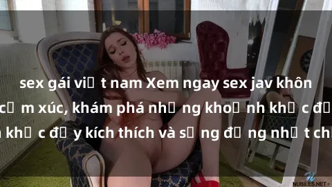 sex gái việt nam Xem ngay sex jav không che để thỏa mãn cảm xúc, khám phá những khoảnh khắc đầy kích thích và sống động nhất chỉ trong click!