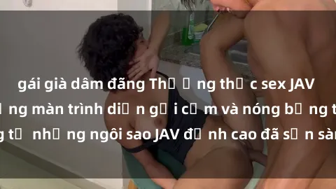 gái già dâm đãng Thưởng thức sex JAV idol miễn phí: Những màn trình diễn gợi cảm và nóng bỏng từ những ngôi sao JAV đỉnh cao đã sẵn sàng để bạn khám phá.