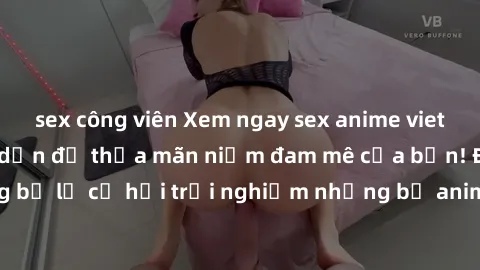 sex công viên Xem ngay sex anime vietsub cực hot và hấp dẫn để thỏa mãn niềm đam mê của bạn! Đừng bỏ lỡ cơ hội trải nghiệm những bộ anime đỉnh cao chỉ có tại đây!