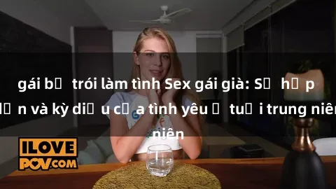 gái bị trói làm tình Sex gái già: Sự hấp dẫn và kỳ diệu của tình yêu ở tuổi trung niên
