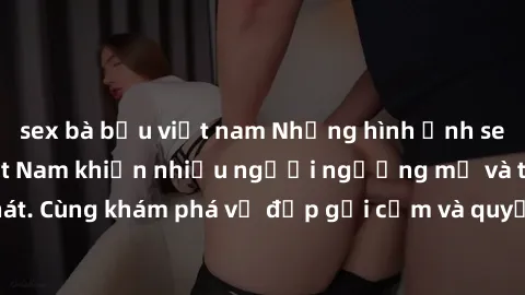 sex bà bầu việt nam Những hình ảnh sex gái sinh viên Việt Nam khiến nhiều người ngưỡng mộ và thèm khát. Cùng khám phá vẻ đẹp gợi cảm và quyến rũ của những cô gái trẻ này.