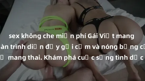 sex không che miễn phí Gái Việt mang bầu và làm tình: Màn trình diễn đầy gợi cảm và nóng bỏng của phụ nữ mang thai. Khám phá cuộc sống tình dục đầy hấp dẫn và mới lạ của họ!