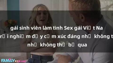 gái sinh viên làm tình Sex gái Việt Nam có con: Trải nghiệm đầy cảm xúc đáng nhớ không thể bỏ qua