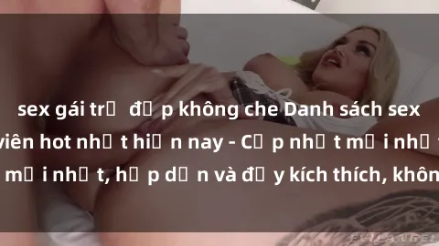 sex gái trẻ đẹp không che Danh sách sex gái Việt Nam sinh viên hot nhất hiện nay - Cập nhật mới nhất, hấp dẫn và đầy kích thích, không thể bỏ qua!