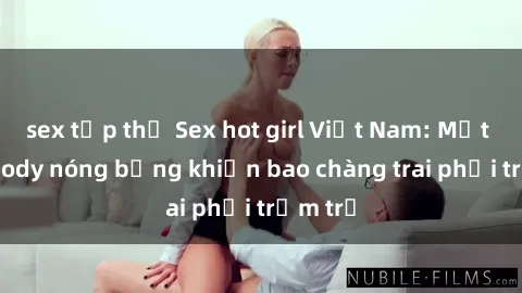 sex tập thể Sex hot girl Việt Nam: Mặt xinh, body nóng bỏng khiến bao chàng trai phải trầm trồ