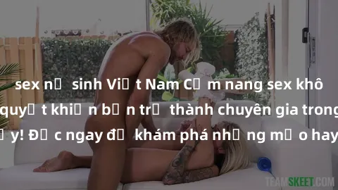 sex nữ sinh Việt Nam Cẩm nang sex không che: Những bí quyết khiến bạn trở thành chuyên gia trong chuyện ấy! Đọc ngay để khám phá những mẹo hay và bí quyết tình dục không che.