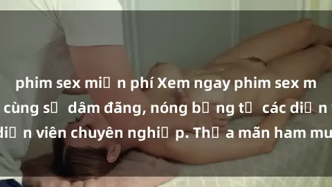 phim sex miễn phí Xem ngay phim sex miễn phí tại đây - cùng sự dâm đãng, nóng bỏng từ các diễn viên chuyên nghiệp. Thỏa mãn ham muốn ngay hôm nay!