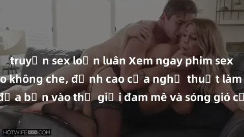truyện sex loạn luân Xem ngay phim sex HD chất lượng cao không che, đỉnh cao của nghệ thuật làm tình, đưa bạn vào thế giới đam mê và sóng gió của tình yêu không giới hạn.