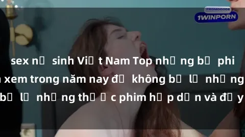 sex nữ sinh Việt Nam Top những bộ phim sex hay nhất nên xem trong năm nay để không bỏ lỡ những thước phim hấp dẫn và đầy kịch tính.
