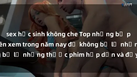 sex học sinh không che Top những bộ phim sex hay nhất nên xem trong năm nay để không bỏ lỡ những thước phim hấp dẫn và đầy kịch tính.