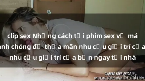 clip sex Những cách tải phim sex về máy đơn giản và nhanh chóng để thỏa mãn nhu cầu giải trí của bạn ngay tại nhà