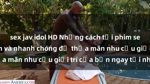 sex jav idol HD Những cách tải phim sex về máy đơn giản và nhanh chóng để thỏa mãn nhu cầu giải trí của bạn ngay tại nhà