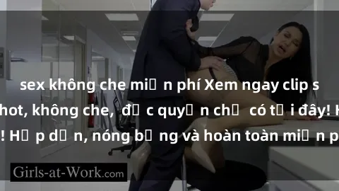 sex không che miễn phí Xem ngay clip sex không che cực hot, không che,  độc quyền chỉ có tại đây! Hấp dẫn, nóng bỏng và hoàn toàn miễn phí, không thể bỏ qua!