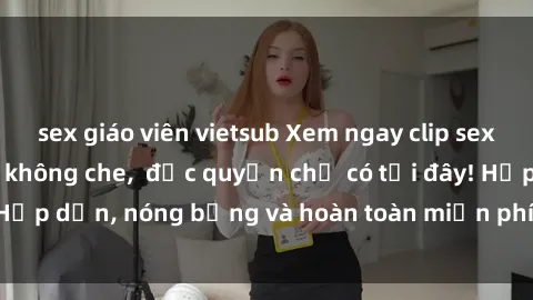 sex giáo viên vietsub Xem ngay clip sex không che cực hot, không che,  độc quyền chỉ có tại đây! Hấp dẫn, nóng bỏng và hoàn toàn miễn phí, không thể bỏ qua!