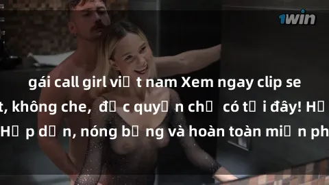gái call girl việt nam Xem ngay clip sex không che cực hot, không che,  độc quyền chỉ có tại đây! Hấp dẫn, nóng bỏng và hoàn toàn miễn phí, không thể bỏ qua!