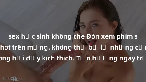 sex học sinh không che Đón xem phim sex mới nhất đang hot trên mạng, không thể bỏ lỡ những cảnh nóng hổi đầy kích thích. Tận hưởng ngay trước khi bị xoá chóng mặt!