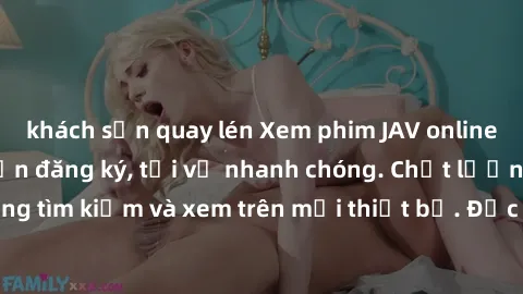 khách sạn quay lén Xem phim JAV online miễn phí không cần đăng ký, tải về nhanh chóng. Chất lượng HD, dễ dàng tìm kiếm và xem trên mọi thiết bị. Đặc biệt, không quảng cáo làm phiền.