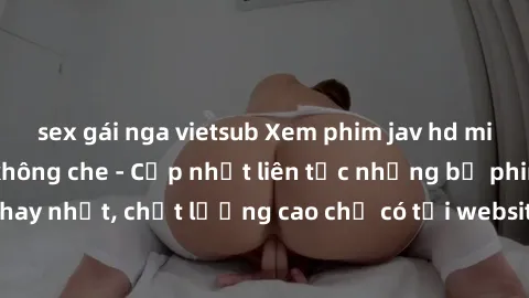 sex gái nga vietsub Xem phim jav hd miễn phí đỉnh cao không che - Cập nhật liên tục những bộ phim sex hay nhất, chất lượng cao chỉ có tại website chuyên nghiệp hàng đầu.