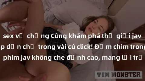 sex vợ chồng Cùng khám phá thế giới jav không che siêu hấp dẫn chỉ trong vài cú click! Đắm chìm trong những bộ phim jav không che đỉnh cao, mang lại trải nghiệm thú vị và đầy kích thích.