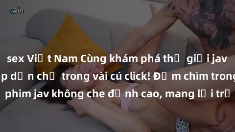 sex Việt Nam Cùng khám phá thế giới jav không che siêu hấp dẫn chỉ trong vài cú click! Đắm chìm trong những bộ phim jav không che đỉnh cao, mang lại trải nghiệm thú vị và đầy kích thích.