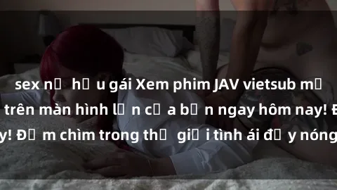 sex nữ hầu gái Xem phim JAV vietsub mới nhất và hấp dẫn trên màn hình lớn của bạn ngay hôm nay! Đắm chìm trong thế giới tình ái đầy nóng bỏng và kích thích.