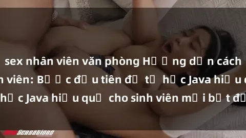 sex nhân viên văn phòng Hướng dẫn cách học Java cho sinh viên: Bước đầu tiên để tự học Java hiệu quả cho sinh viên mới bắt đầu là gì?
