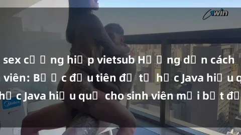 sex cưỡng hiếp vietsub Hướng dẫn cách học Java cho sinh viên: Bước đầu tiên để tự học Java hiệu quả cho sinh viên mới bắt đầu là gì?