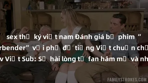 sex thư ký việt nam Đánh giá bộ phim “Avatar: The Last Airbender” với phụ đề tiếng Việt chuẩn chỉnh từ nhóm Jav Việt Sub: Sự hài lòng từ fan hâm mộ và những điểm đáng chú ý trong bộ phim.